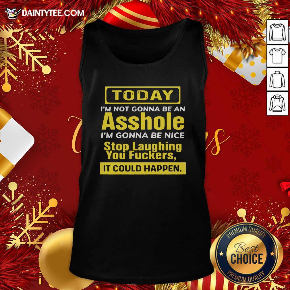 funny-today-im-not-gonna-be-an-asshole-im-gonna-be-nice-stop-laughing-you-fuckers-tank-top.jpg
