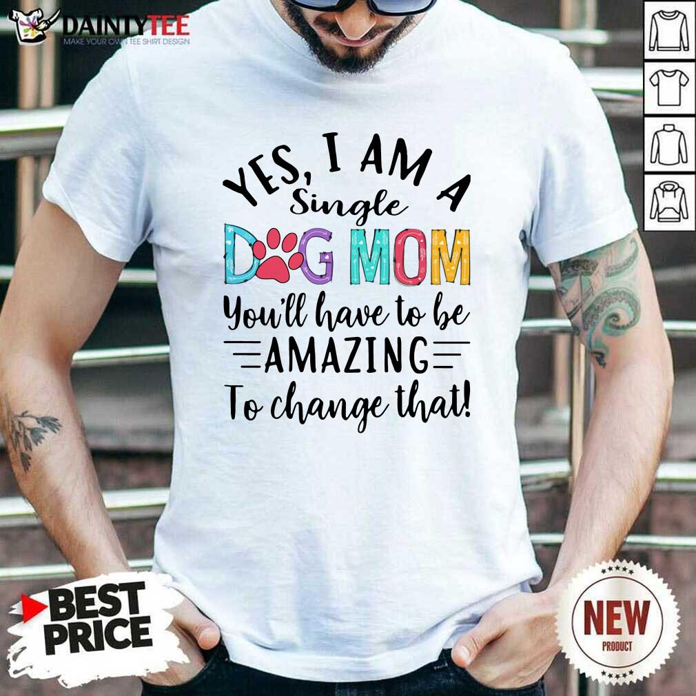 Funny Yes I Am A Single Dog Mom Youll Have To Be Amazing To Change That Shirt