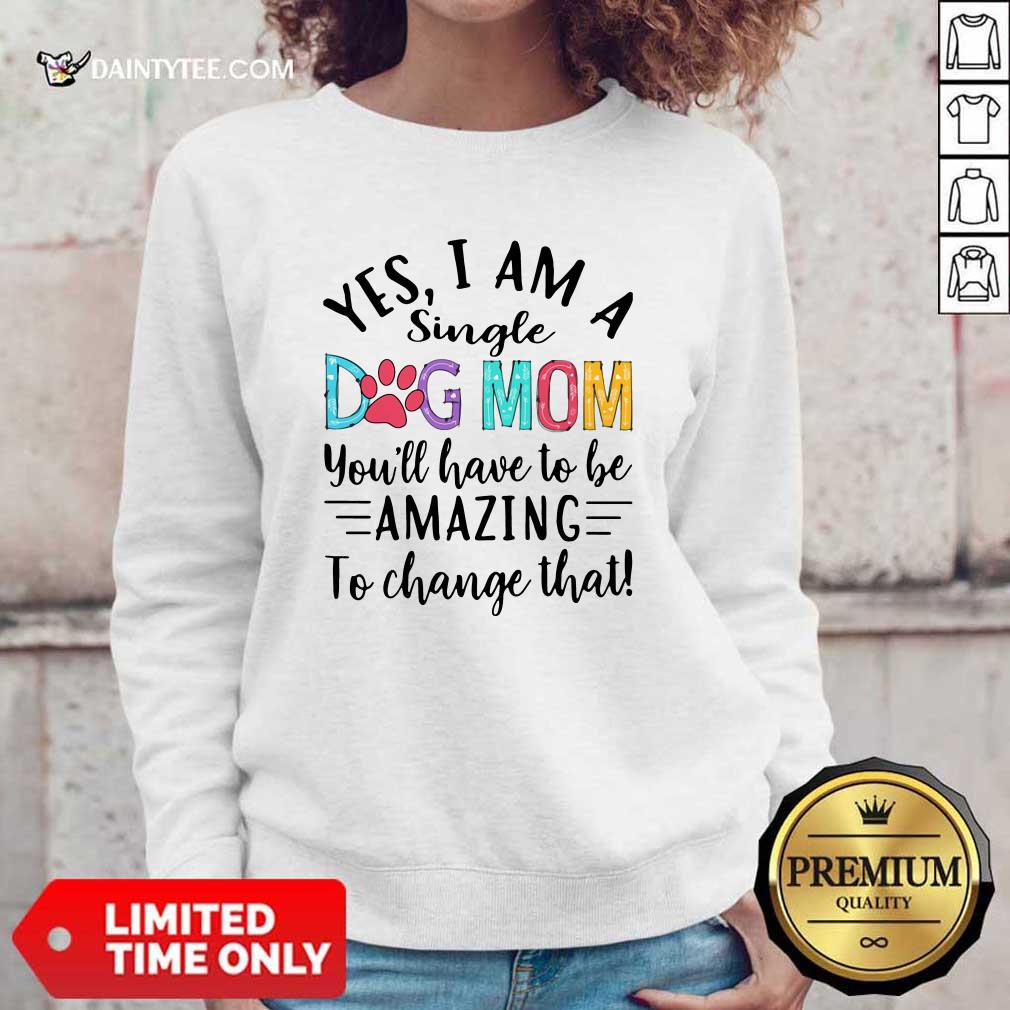 Funny Yes I Am A Single Dog Mom Youll Have To Be Amazing To Change That Shirt