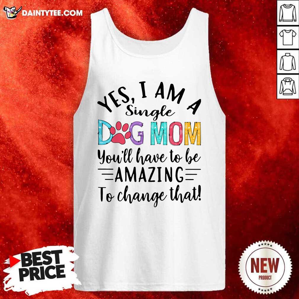 Funny Yes I Am A Single Dog Mom Youll Have To Be Amazing To Change That Shirt