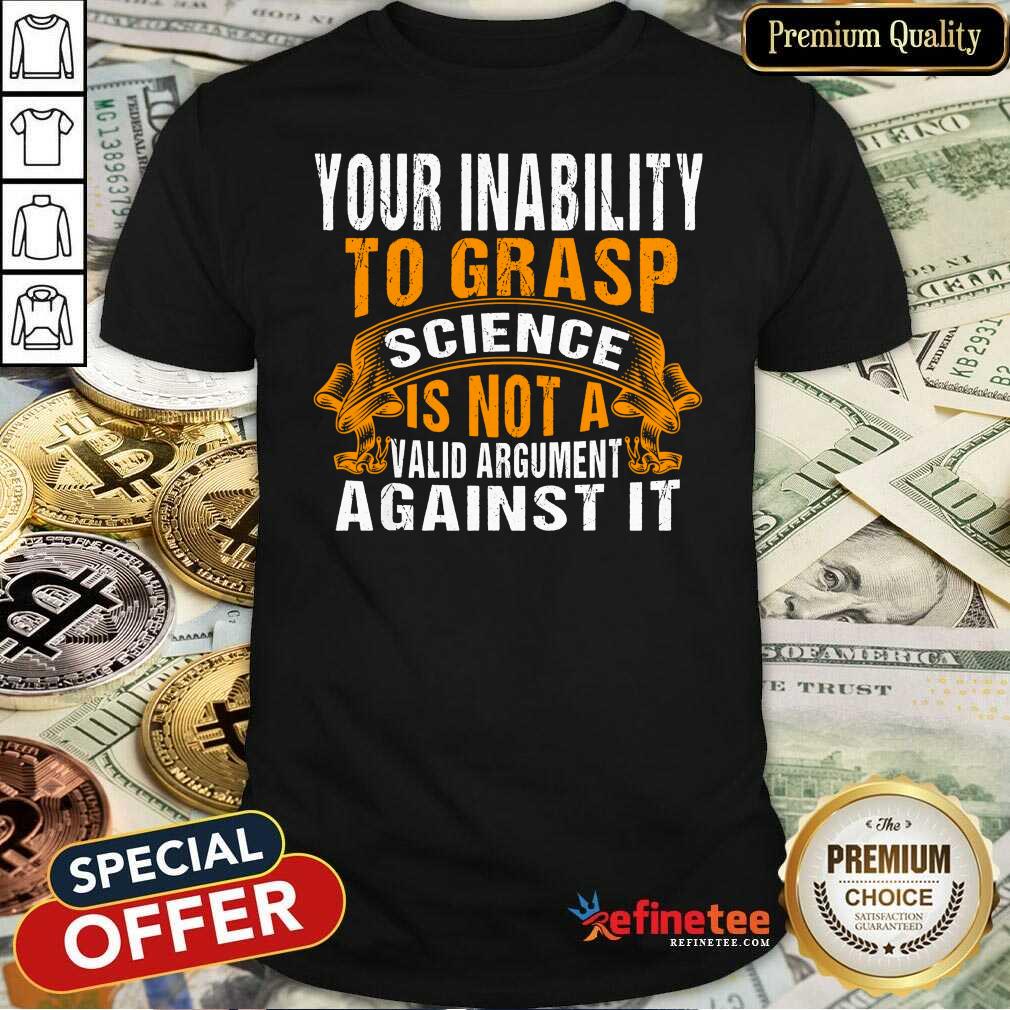 Funny Your Inability To Grasp Science Is Not A Valid Argument It Shirt