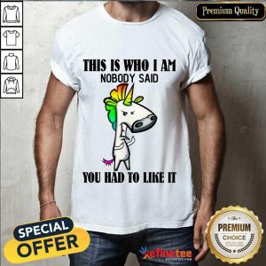 Top Unicorns This Is Who I Am Nobody Said You Had To Like It Shirt