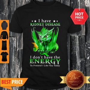 Nice Dragon I Have Kidney Disease I Don’t Have The Energy To Pretend Shirt
