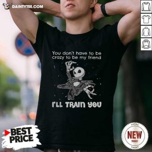 Pretty You Dont Have To Be Crazy To Be My Friend Ill Train You Jack Skellington T-Shirt
