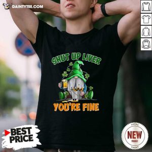 Top Shut Up Liver You're Fine St Patrick’s Day Beer Shirt