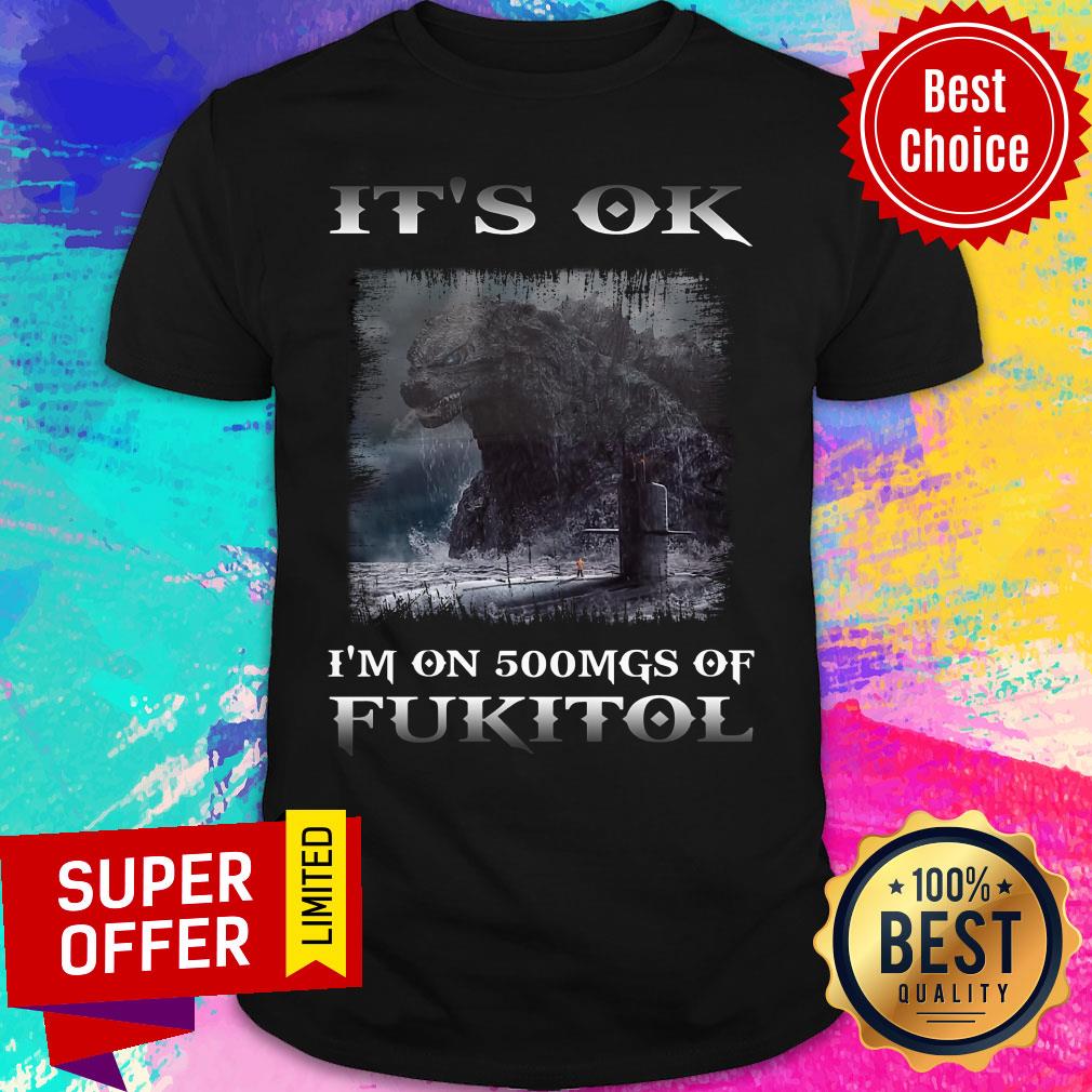 Godzilla It's Ok I'm On 500mgs Of Fukitol Shirt