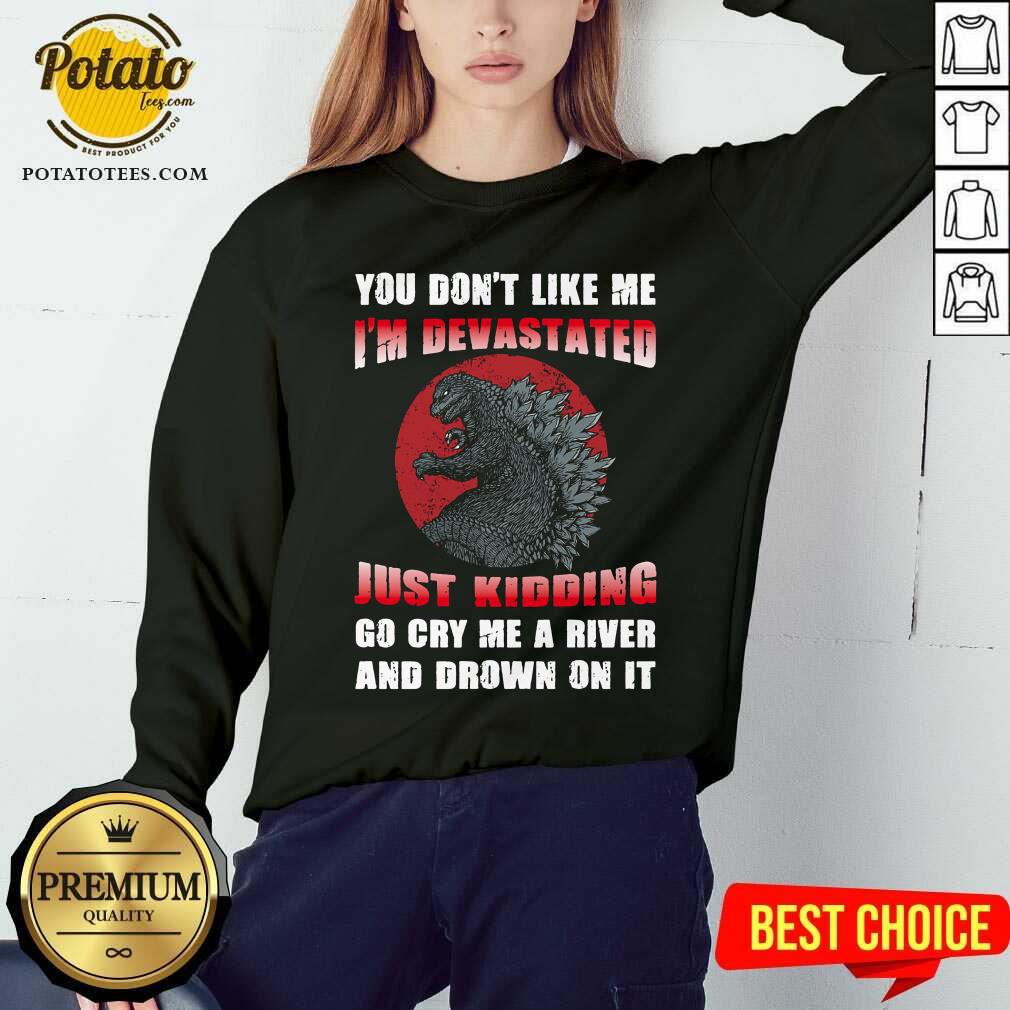 Godzilla You Don't Like Me I'm Devastated Just Kidding Shirt