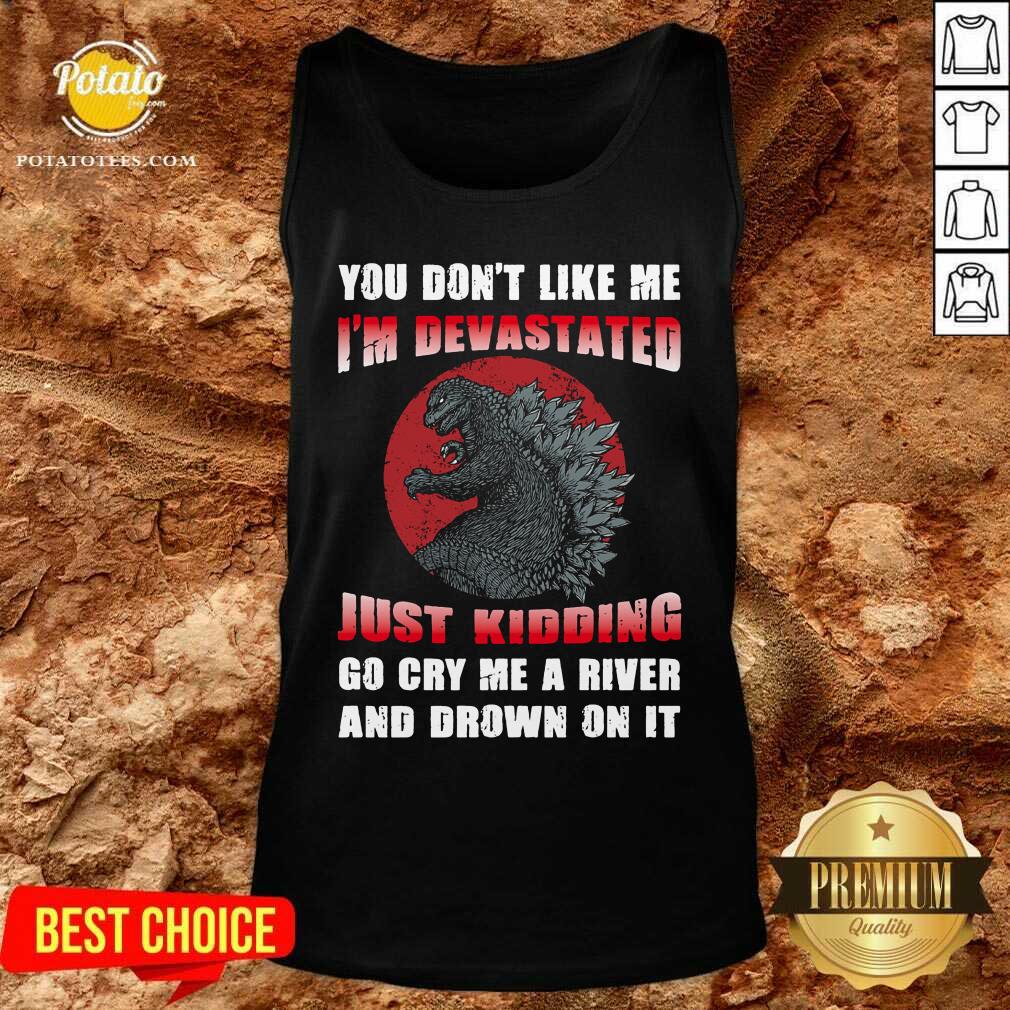Godzilla You Don't Like Me I'm Devastated Just Kidding Shirt