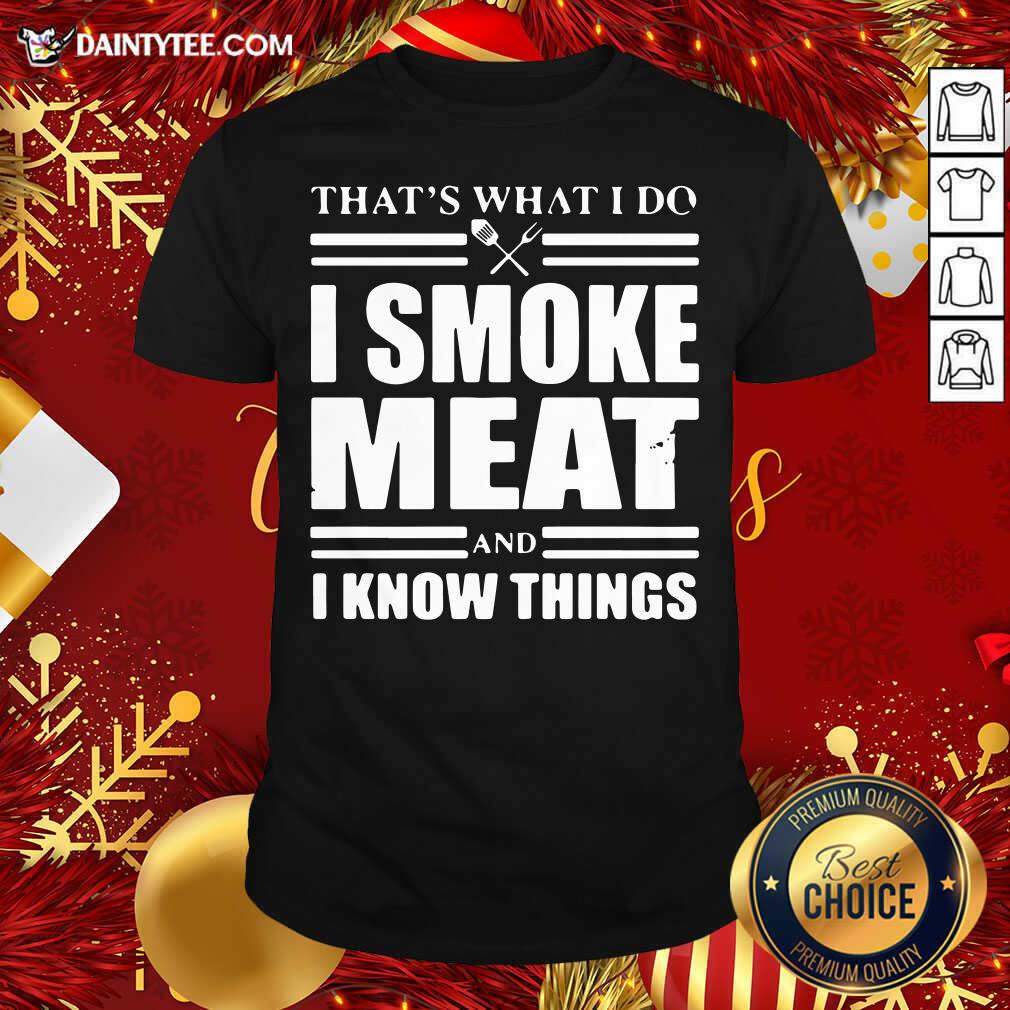 Good That’s What I Do I Smoke Meat And I Know Things Shirt