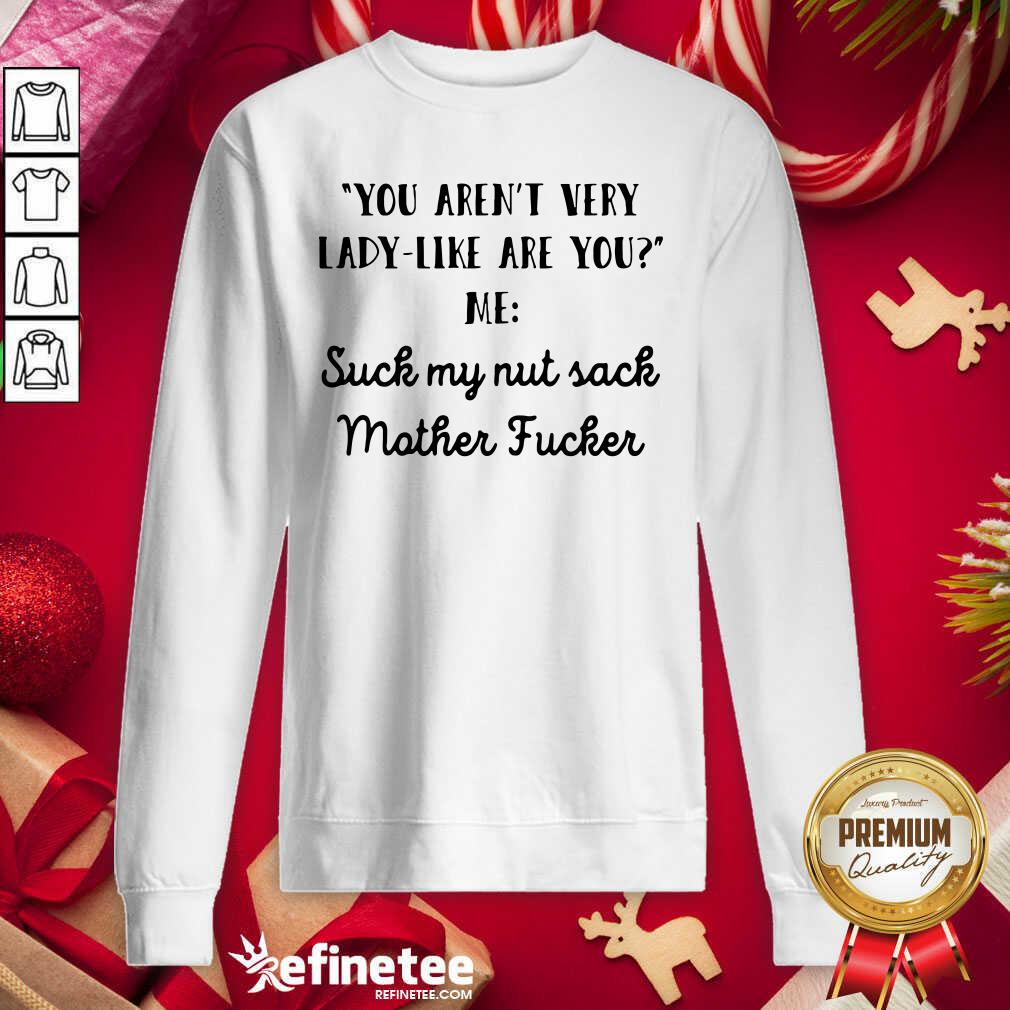 Great Aren’t Very Lady Like Are You Me Suck My Nut Sack Mother Fucker Shirt