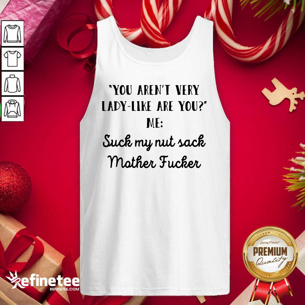 Great Aren’t Very Lady Like Are You Me Suck My Nut Sack Mother Fucker Shirt