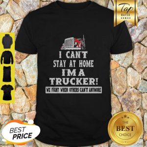 I Can’t Stay At Home I’m A Trucker We Fight When Others Can’t Anymore Shirt