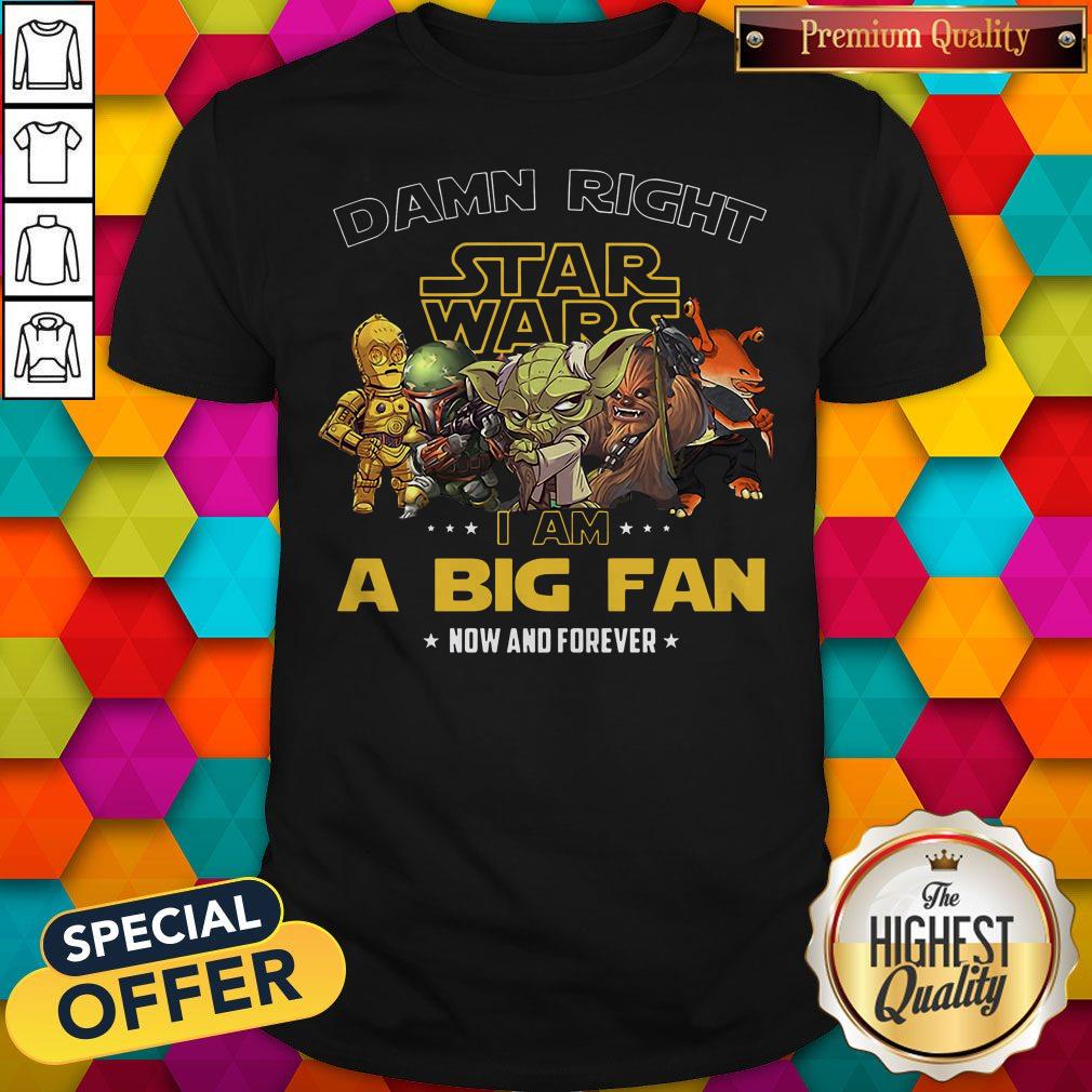 Happy Damn Right Star Wars I Am A Big Fan Now And Forever Shirt