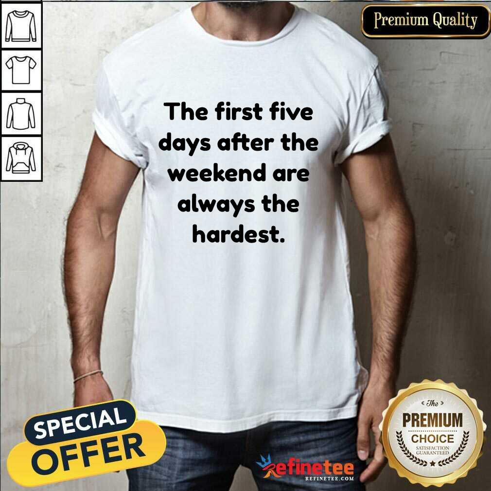 Happy The First Five Days After The Weekend Are Always The Hardest Shirt