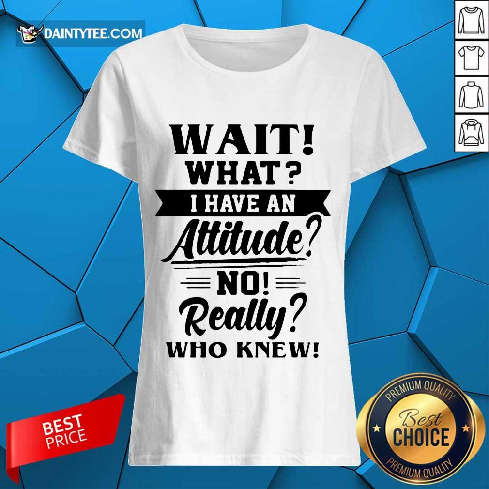 Happy Wait What I Have An Attitude No Really Who Knew Shirt