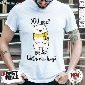 You Oke Bear With Me Hug Shirt