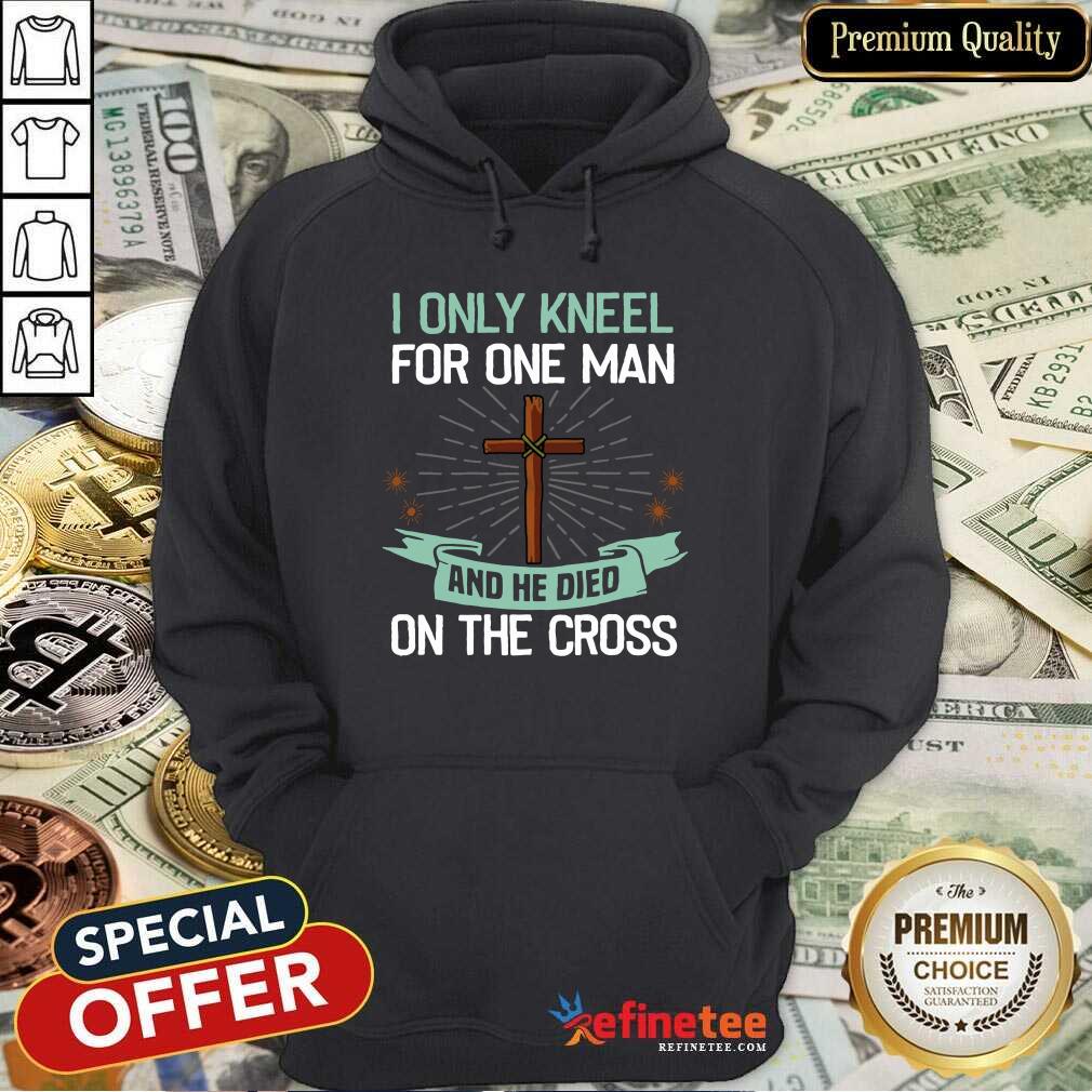 Hot I Only Kneel For One Man And He Died On The Cross Shirt