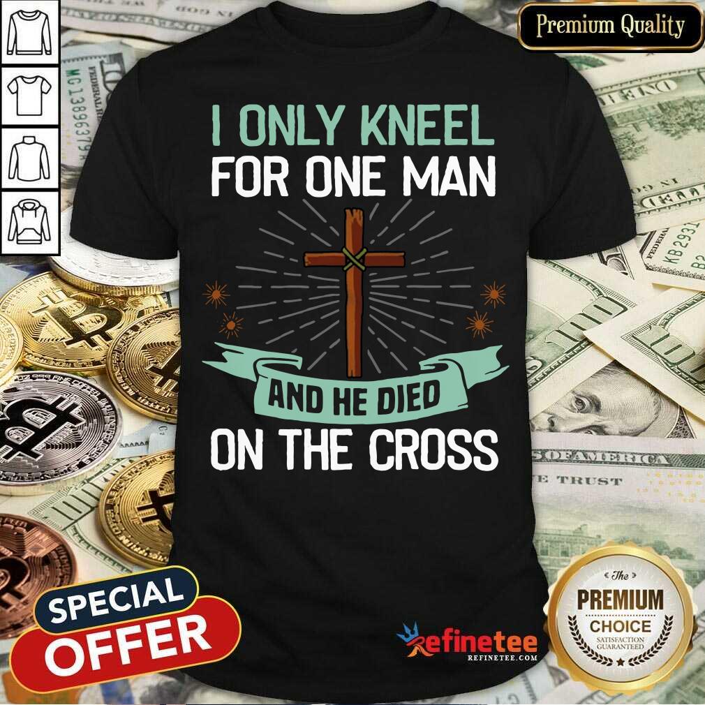 Hot I Only Kneel For One Man And He Died On The Cross Shirt