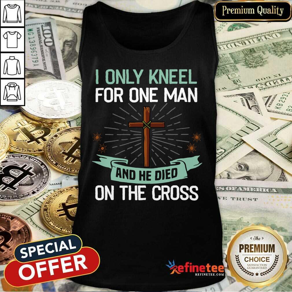 Hot I Only Kneel For One Man And He Died On The Cross Shirt