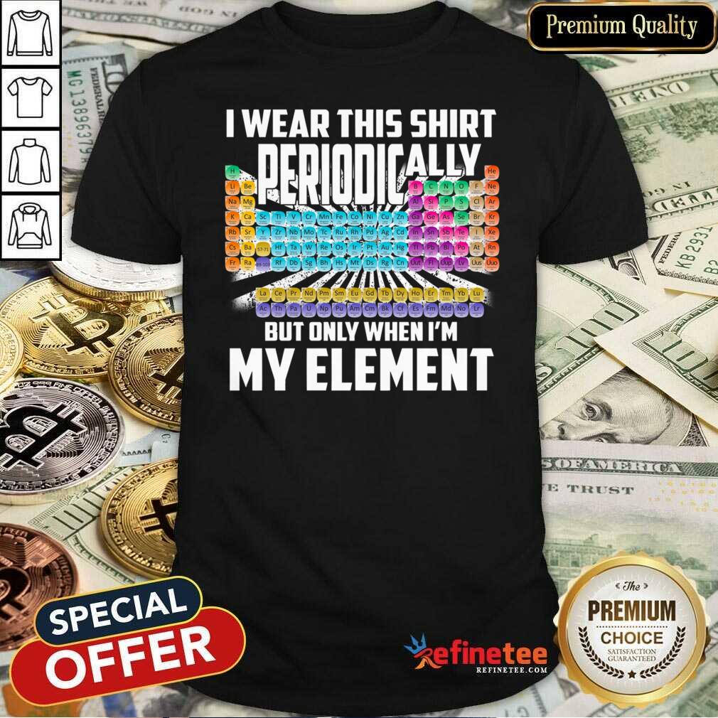 hot-i-wear-this-shirt-periodically-but-only-when-im-my-element-chemistry-shirt.jpg