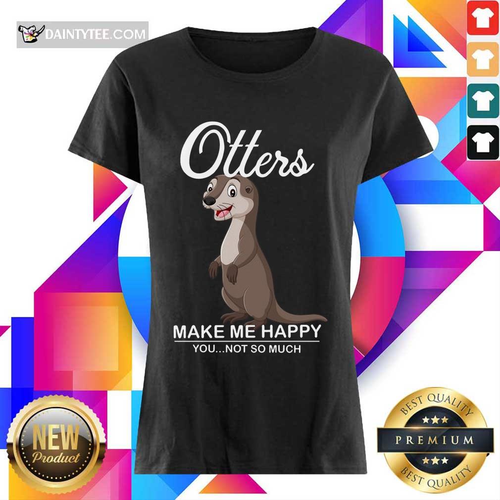Hot Otters Make Me Happy You Not So Much Shirt