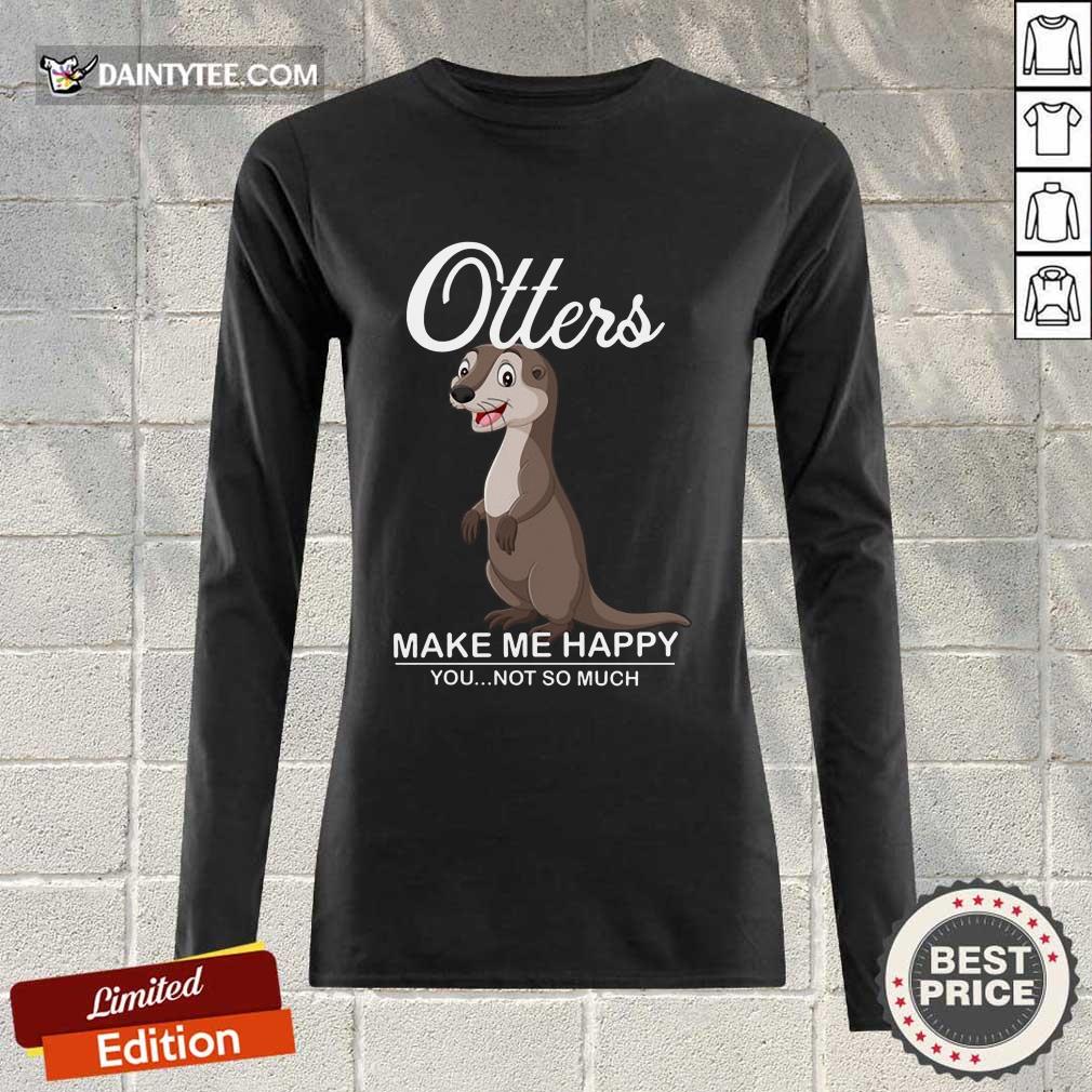 Hot Otters Make Me Happy You Not So Much Shirt