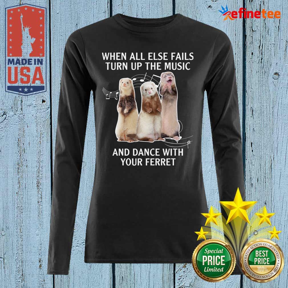 Hot When All Else Fails Turn Up The Music And Dance With Your Ferret Shirt