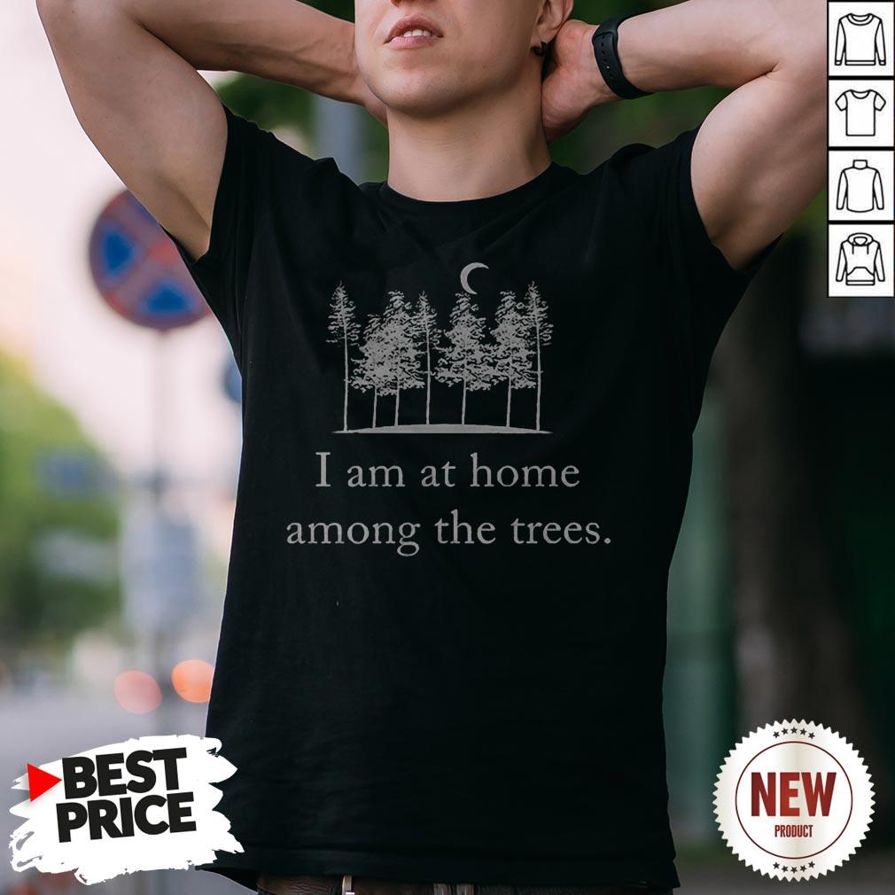 I Am At Home Among The Trees Shirt