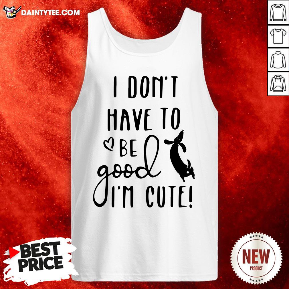 I Don’t Have To Be Good I’m Cute Shirt