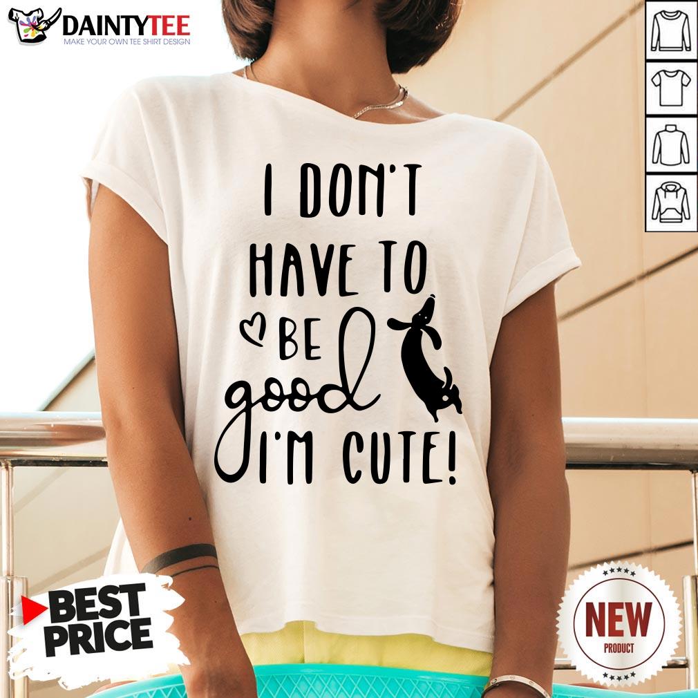 I Don’t Have To Be Good I’m Cute Shirt