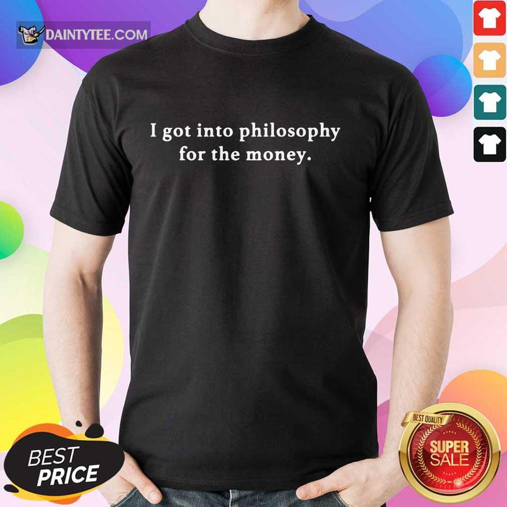 I Got Into Philosophy For The Money Shirt