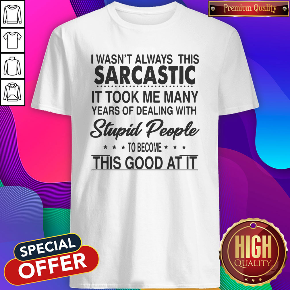 i-wasnt-always-this-sarcastic-it-took-me-many-years-of-dealing-with-stupid-people-to-becshirt.jpeg