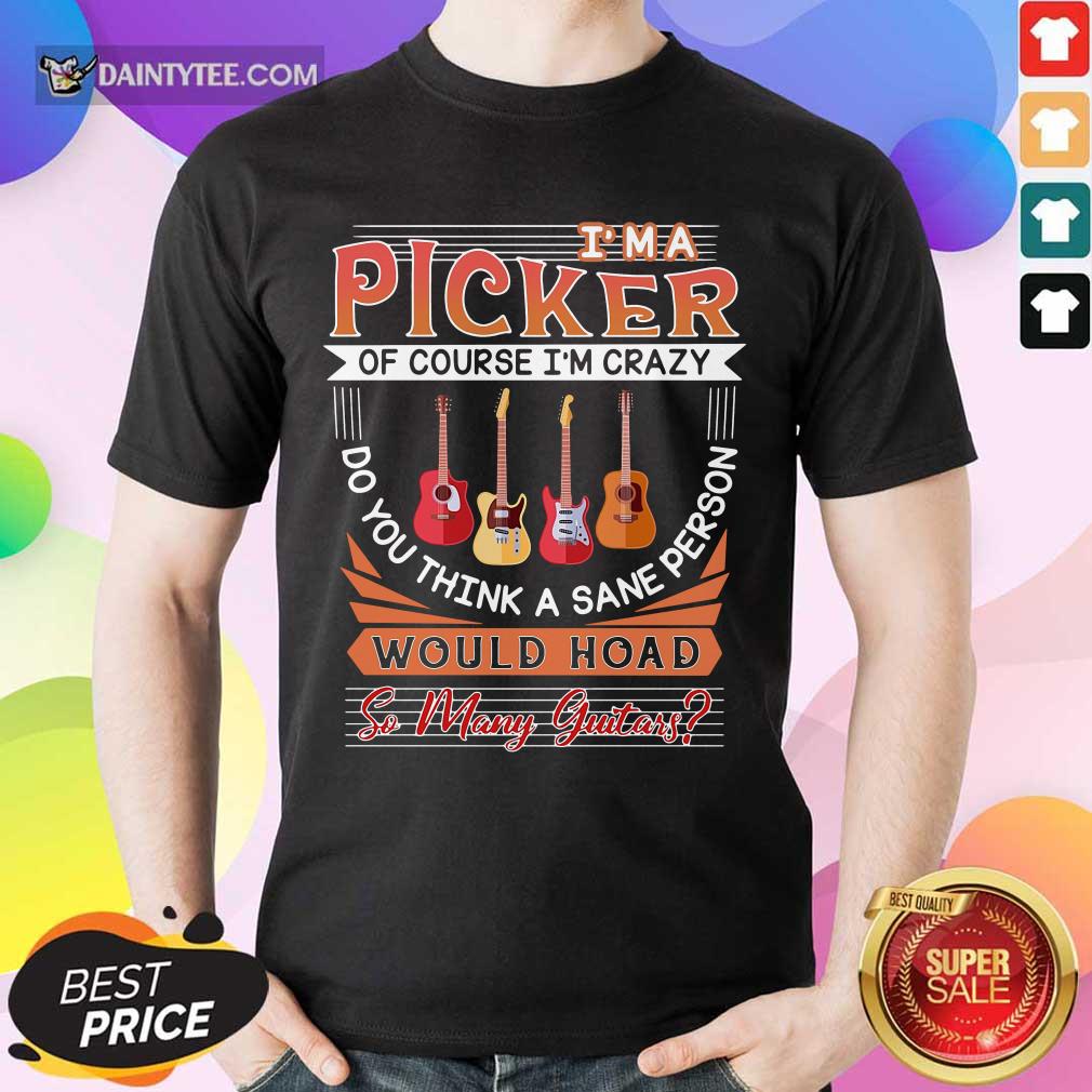 im-a-picker-of-course-im-crazy-do-you-think-a-sane-persoshirt.jpg
