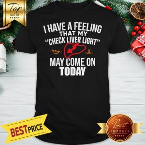 I Have A Feeling That My Check Liver Light May Come On Today Shirt