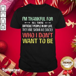 Hot I Am Thankful For All Those Difficult People In My Life They Have Shown Me Exactly Who I Do Not Want To Be Vintage Shirt