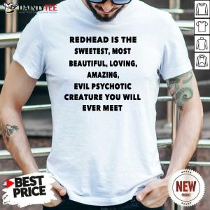 Redhead Is The Sweetest Most Beautiful Loving Amazing Evil Psychotic Creature You Will Ever Meet Shirt