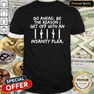 Go Ahead Be The Reason I Get Off With An Insanity Plea Shirt
