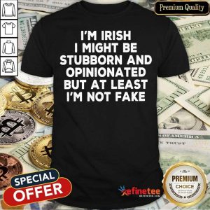 I’m Irish I Might Be Stubborn And Opinionated But At Least I’m Not Fake Shirt