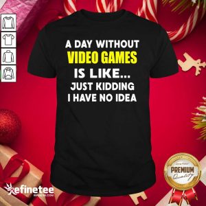 Excellent A Day Without Video Games Is Like Just Kidding I Have No Idea Shirt