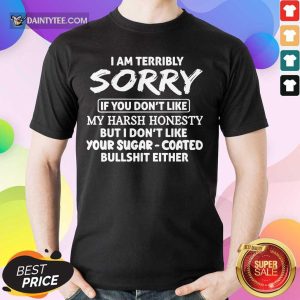I Am Terribly Sorry If You Don't Like My Harsh Honesty But I Don’t Like Your Sugar Coated Bullshit Either Shirt