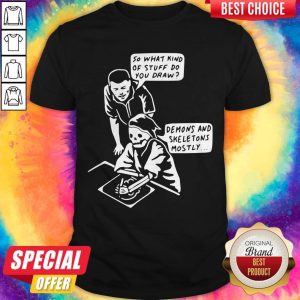 Good So What Kind Of Stuff Do You Draw Demons And Skeletons Mostly Shirt
