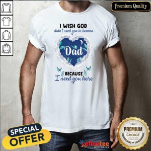 Cute Dad I Wish God Didn’t Need You In Heaven Because I Need You Here Shirt