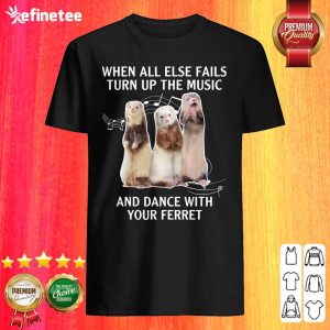 Hot When All Else Fails Turn Up The Music And Dance With Your Ferret Shirt