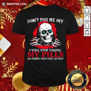 Hot Skeleton Don’t Piss Me Off I Will Stop Taking My Pills And Nobody Wants That Do They Shirt