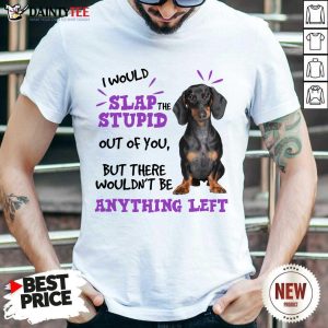 Good Dachshund I Would Slap The Stupid Out Of You But There Would Not Be Anything Left Shirt