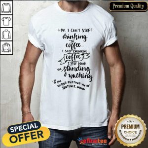 Oh I Can't Stop Drinking Coffee I Stop Doing Standing And Walking Shirt