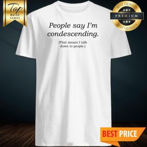 People Say I'm Condescending shirt