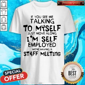 If You See Me Talking To Myself Just Move Along I’m Self Employed We’re Having A Staff Meeting Shirt