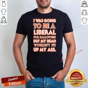 Pretty I Was Going To Be A Liberal For Halloween But My Head Wouldn’t Fit Up My Ass Shirt
