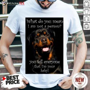 Top Rottweiler Dog What Do You Mean I Am Not Person You Tell Everyone That I’m Your Baby Shirt